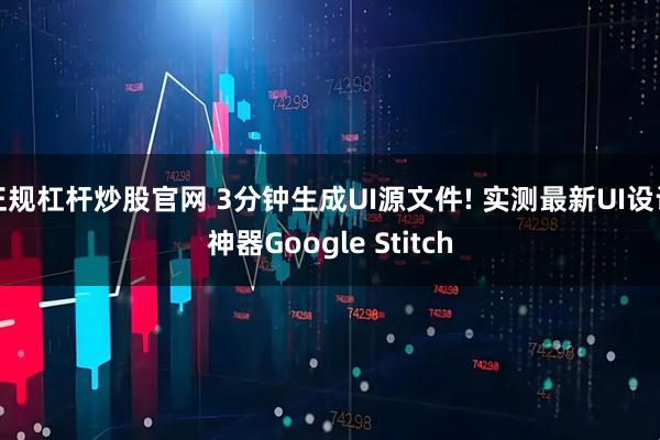 正规杠杆炒股官网 3分钟生成UI源文件! 实测最新UI设计神器Google Stitch