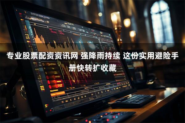 专业股票配资资讯网 强降雨持续 这份实用避险手册快转扩收藏