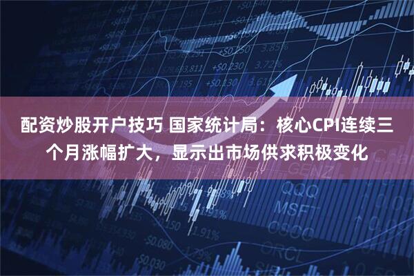 配资炒股开户技巧 国家统计局：核心CPI连续三个月涨幅扩大，显示出市场供求积极变化