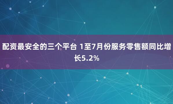 配资最安全的三个平台 1至7月份服务零售额同比增长5.2%