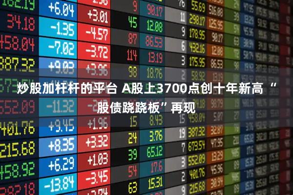 炒股加杆杆的平台 A股上3700点创十年新高 “股债跷跷板”再现