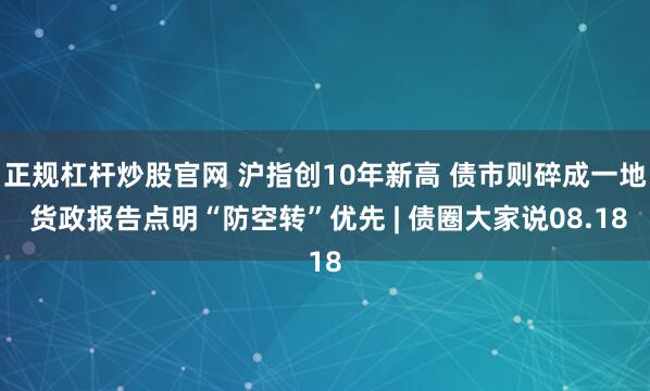 正规杠杆炒股官网 沪指创10年新高 债市则碎成一地 货政报告点明“防空转”优先 | 债圈大家说08.18