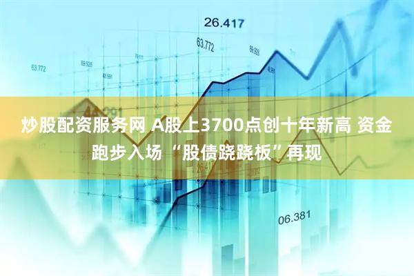 炒股配资服务网 A股上3700点创十年新高 资金跑步入场 “股债跷跷板”再现