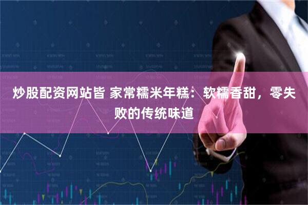 炒股配资网站皆 家常糯米年糕：软糯香甜，零失败的传统味道