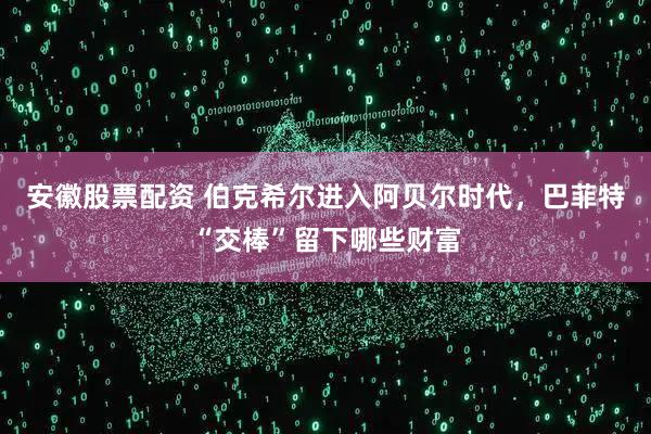 安徽股票配资 伯克希尔进入阿贝尔时代，巴菲特“交棒”留下哪些财富