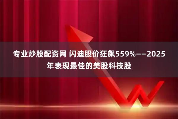 专业炒股配资网 闪迪股价狂飙559%——2025年表现最佳的美股科技股